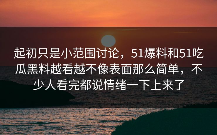 起初只是小范围讨论，51爆料和51吃瓜黑料越看越不像表面那么简单，不少人看完都说情绪一下上来了