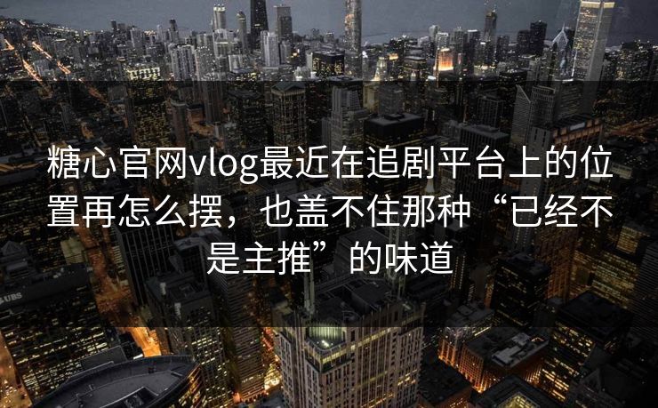 糖心官网vlog最近在追剧平台上的位置再怎么摆，也盖不住那种“已经不是主推”的味道