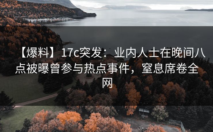 【爆料】17c突发：业内人士在晚间八点被曝曾参与热点事件，窒息席卷全网