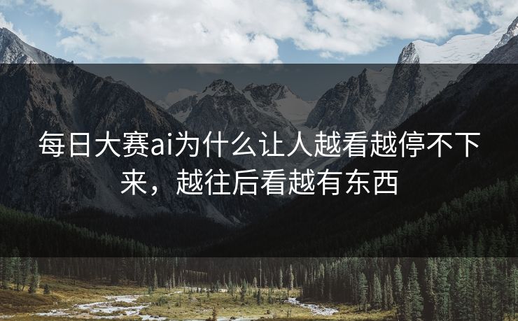 每日大赛ai为什么让人越看越停不下来，越往后看越有东西