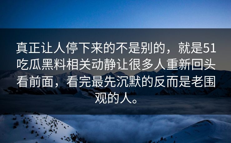 真正让人停下来的不是别的，就是51吃瓜黑料相关动静让很多人重新回头看前面，看完最先沉默的反而是老围观的人。