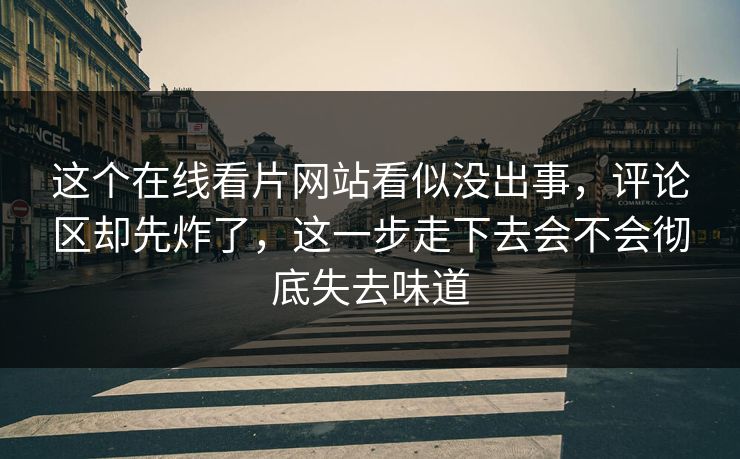 这个在线看片网站看似没出事，评论区却先炸了，这一步走下去会不会彻底失去味道