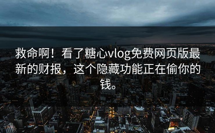 救命啊！看了糖心vlog免费网页版最新的财报，这个隐藏功能正在偷你的钱。