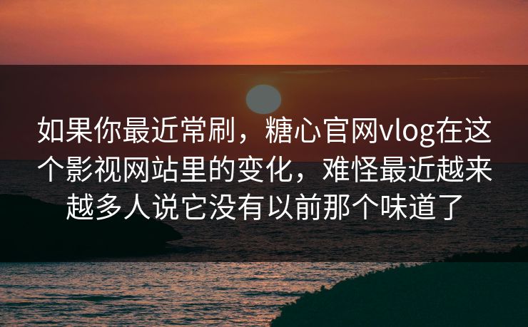 如果你最近常刷，糖心官网vlog在这个影视网站里的变化，难怪最近越来越多人说它没有以前那个味道了