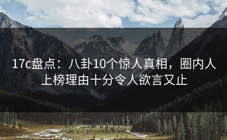 17c盘点：八卦10个惊人真相，圈内人上榜理由十分令人欲言又止