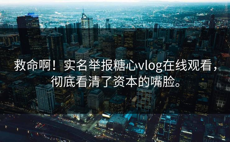 救命啊！实名举报糖心vlog在线观看，彻底看清了资本的嘴脸。
