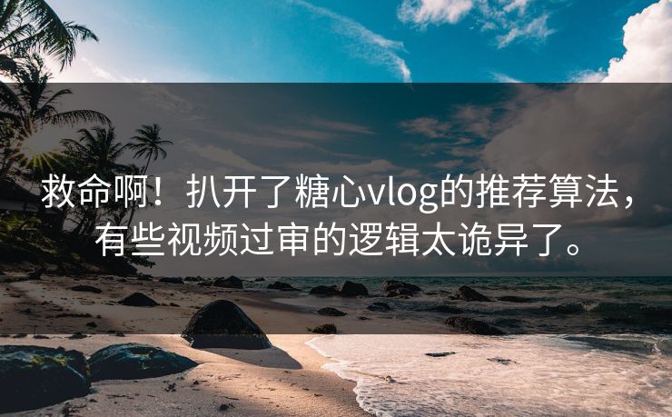 救命啊！扒开了糖心vlog的推荐算法，有些视频过审的逻辑太诡异了。