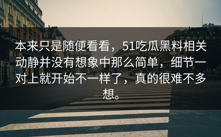 本来只是随便看看，51吃瓜黑料相关动静并没有想象中那么简单，细节一对上就开始不一样了，真的很难不多想。
