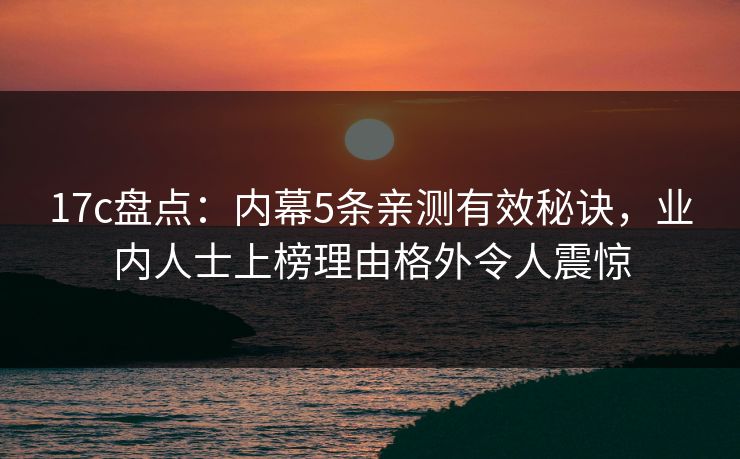 17c盘点：内幕5条亲测有效秘诀，业内人士上榜理由格外令人震惊