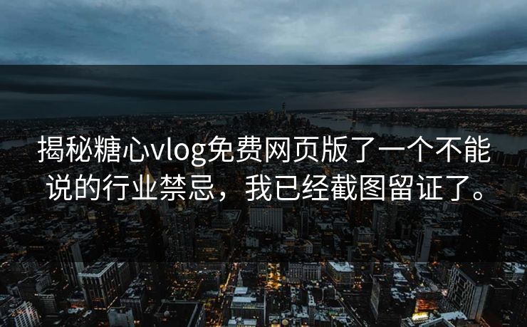 揭秘糖心vlog免费网页版了一个不能说的行业禁忌，我已经截图留证了。