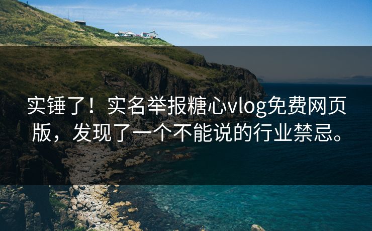 实锤了！实名举报糖心vlog免费网页版，发现了一个不能说的行业禁忌。