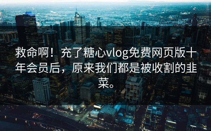 救命啊！充了糖心vlog免费网页版十年会员后，原来我们都是被收割的韭菜。