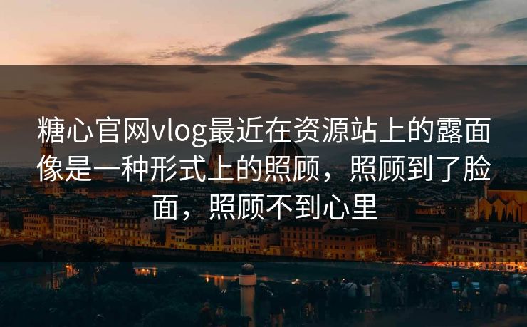 糖心官网vlog最近在资源站上的露面像是一种形式上的照顾，照顾到了脸面，照顾不到心里