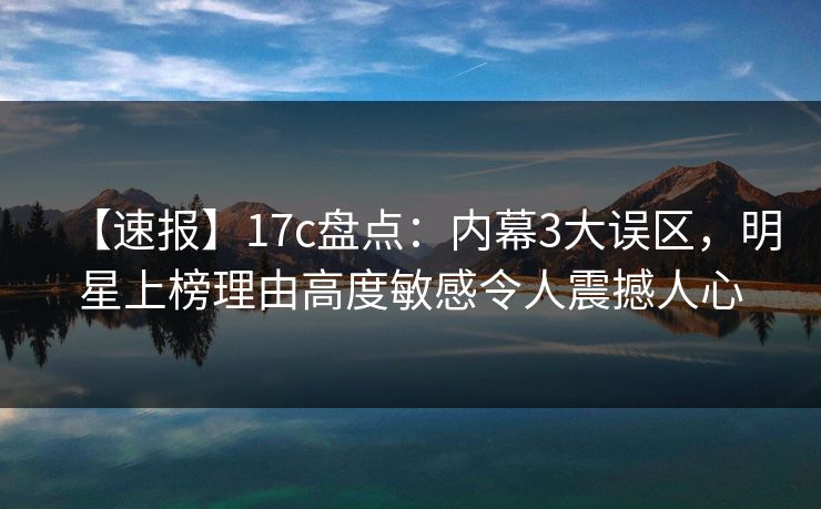 【速报】17c盘点：内幕3大误区，明星上榜理由高度敏感令人震撼人心