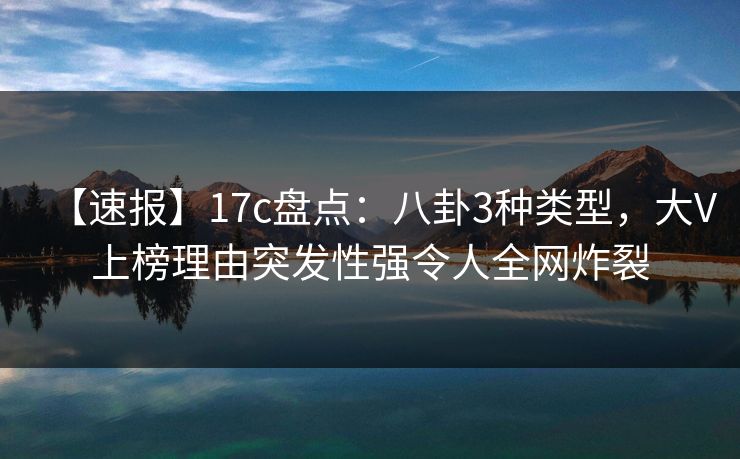 【速报】17c盘点：八卦3种类型，大V上榜理由突发性强令人全网炸裂