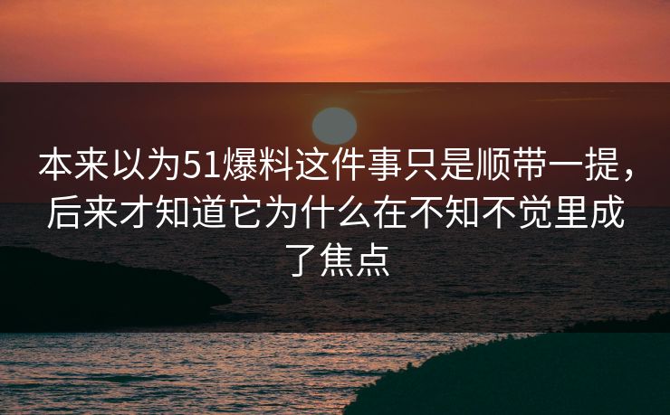 本来以为51爆料这件事只是顺带一提，后来才知道它为什么在不知不觉里成了焦点