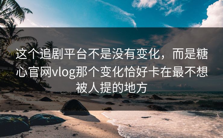 这个追剧平台不是没有变化，而是糖心官网vlog那个变化恰好卡在最不想被人提的地方