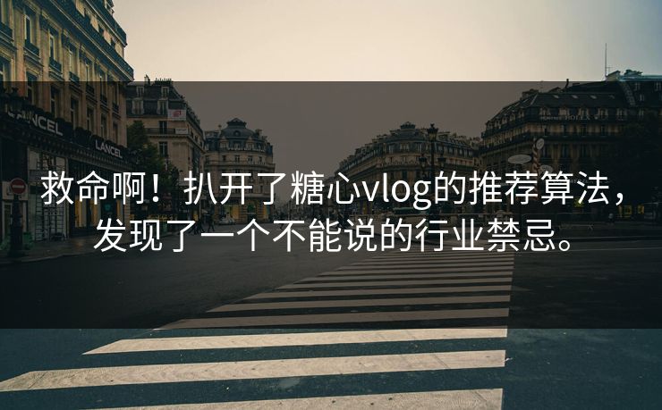 救命啊！扒开了糖心vlog的推荐算法，发现了一个不能说的行业禁忌。