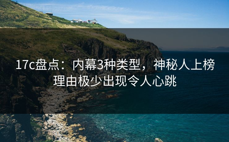 17c盘点：内幕3种类型，神秘人上榜理由极少出现令人心跳