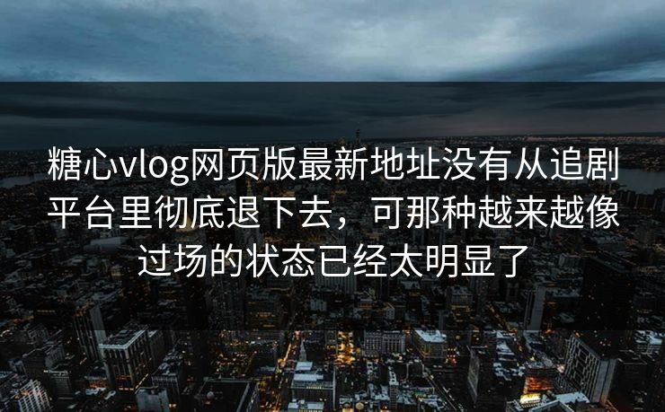 糖心vlog网页版最新地址没有从追剧平台里彻底退下去，可那种越来越像过场的状态已经太明显了