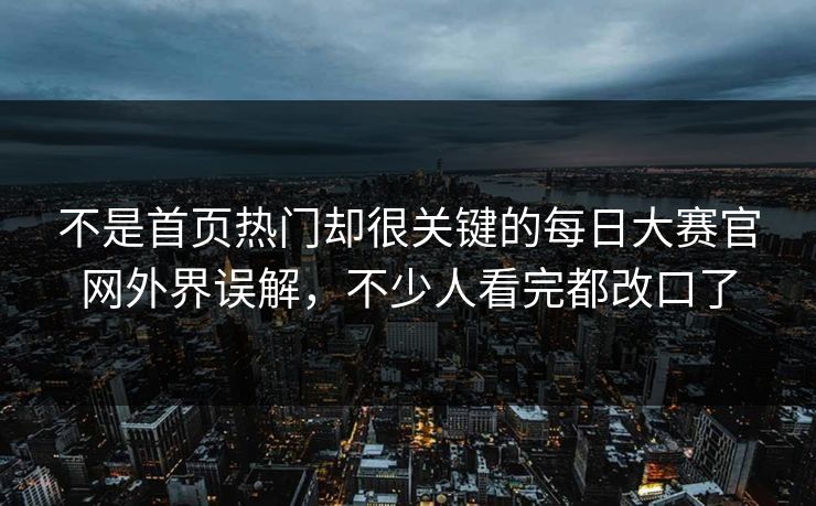 不是首页热门却很关键的每日大赛官网外界误解，不少人看完都改口了