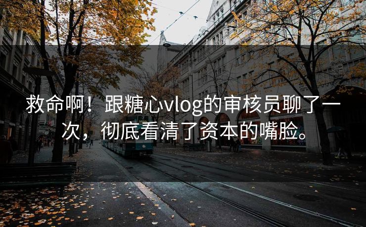 救命啊！跟糖心vlog的审核员聊了一次，彻底看清了资本的嘴脸。
