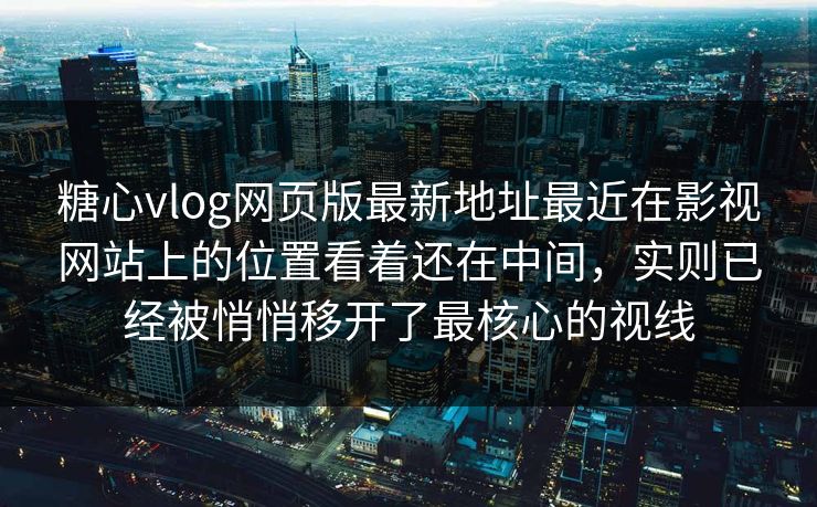 糖心vlog网页版最新地址最近在影视网站上的位置看着还在中间，实则已经被悄悄移开了最核心的视线