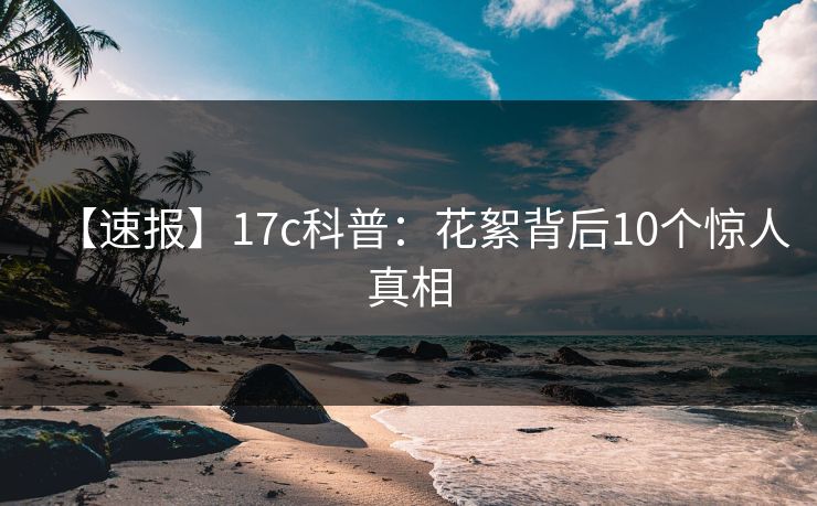 【速报】17c科普：花絮背后10个惊人真相