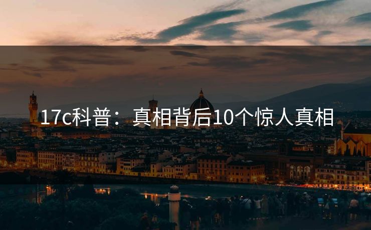 17c科普：真相背后10个惊人真相