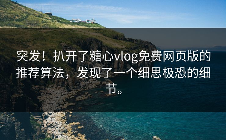 突发！扒开了糖心vlog免费网页版的推荐算法，发现了一个细思极恐的细节。