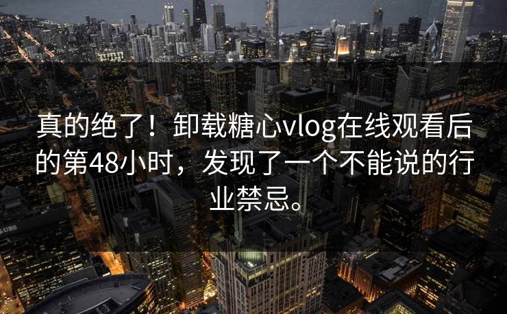 真的绝了！卸载糖心vlog在线观看后的第48小时，发现了一个不能说的行业禁忌。