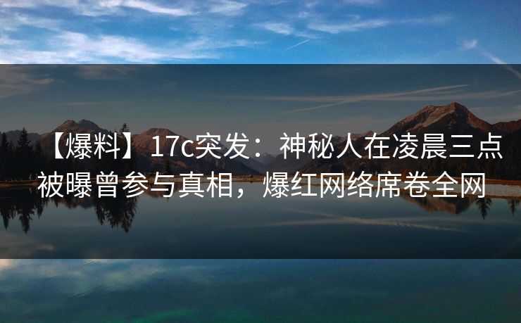 【爆料】17c突发：神秘人在凌晨三点被曝曾参与真相，爆红网络席卷全网