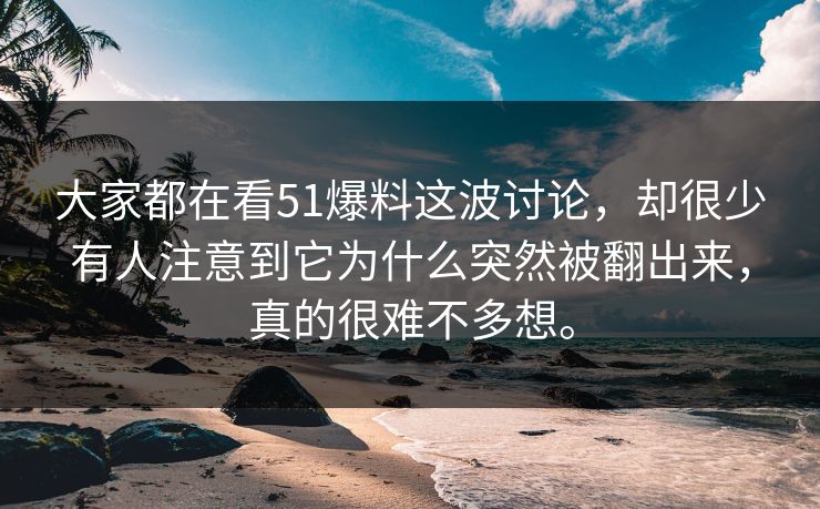 大家都在看51爆料这波讨论，却很少有人注意到它为什么突然被翻出来，真的很难不多想。