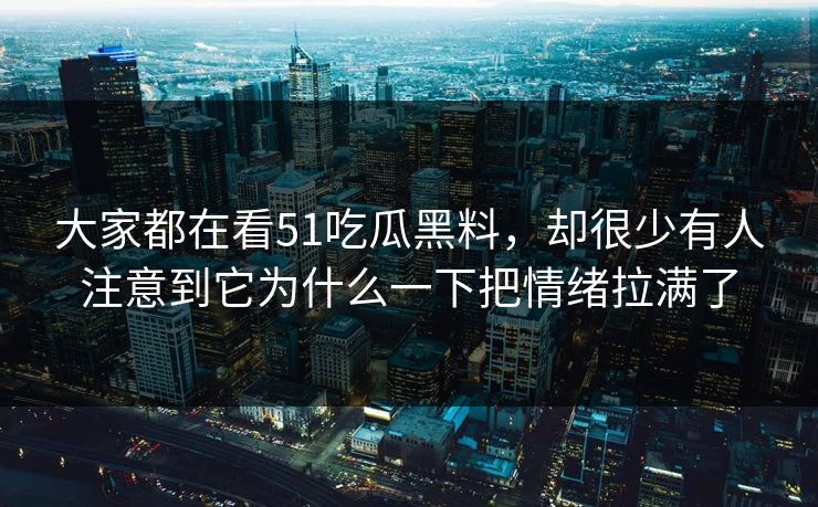 大家都在看51吃瓜黑料，却很少有人注意到它为什么一下把情绪拉满了
