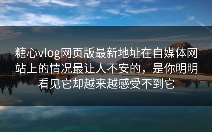 糖心vlog网页版最新地址在自媒体网站上的情况最让人不安的，是你明明看见它却越来越感受不到它