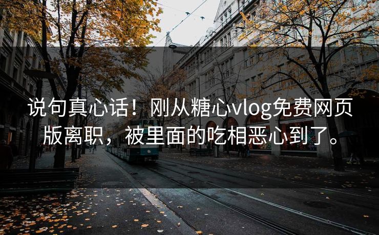 说句真心话！刚从糖心vlog免费网页版离职，被里面的吃相恶心到了。