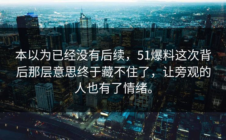 本以为已经没有后续，51爆料这次背后那层意思终于藏不住了，让旁观的人也有了情绪。