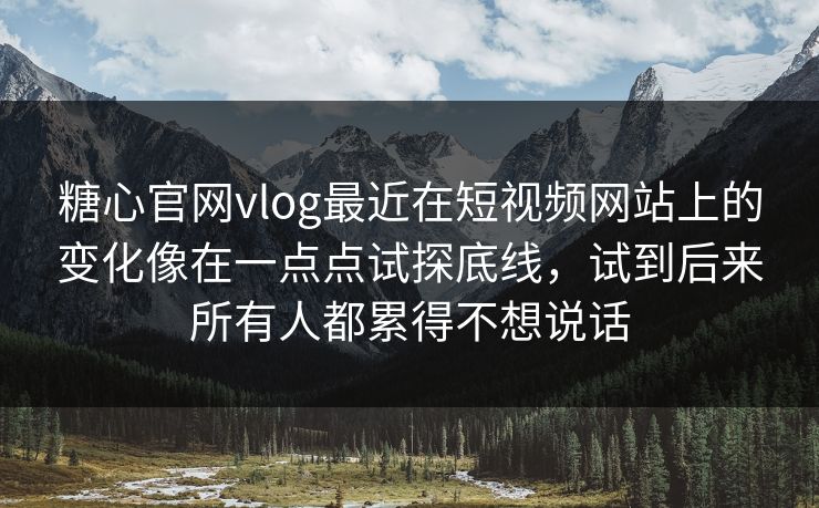 糖心官网vlog最近在短视频网站上的变化像在一点点试探底线，试到后来所有人都累得不想说话