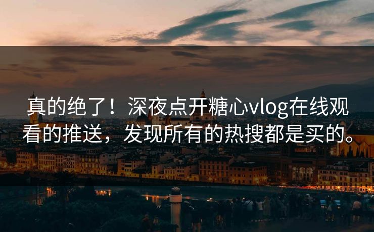 真的绝了！深夜点开糖心vlog在线观看的推送，发现所有的热搜都是买的。