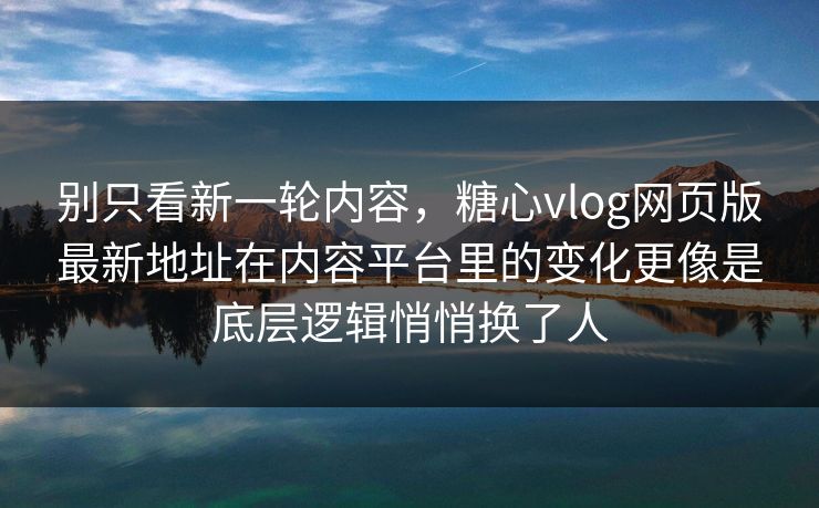 别只看新一轮内容，糖心vlog网页版最新地址在内容平台里的变化更像是底层逻辑悄悄换了人