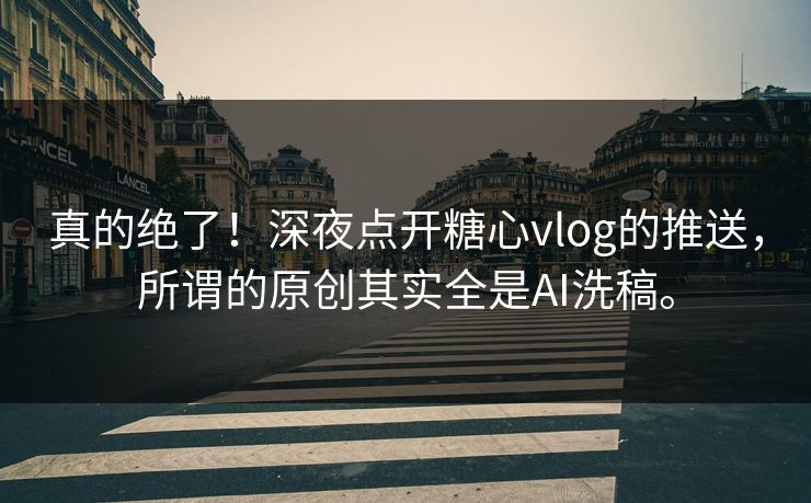 真的绝了！深夜点开糖心vlog的推送，所谓的原创其实全是AI洗稿。