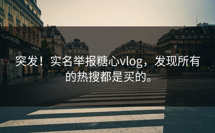 突发！实名举报糖心vlog，发现所有的热搜都是买的。