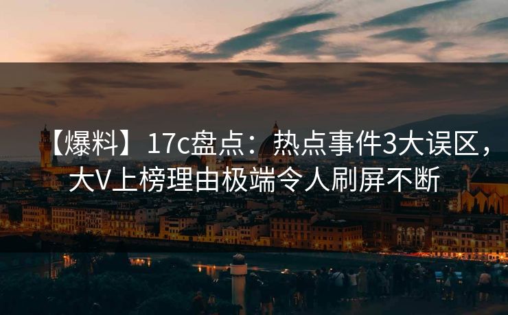 【爆料】17c盘点：热点事件3大误区，大V上榜理由极端令人刷屏不断
