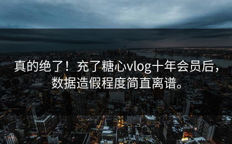 真的绝了！充了糖心vlog十年会员后，数据造假程度简直离谱。