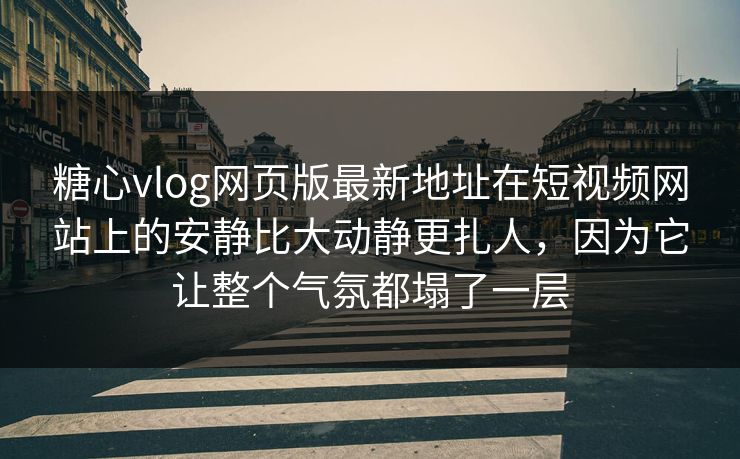 糖心vlog网页版最新地址在短视频网站上的安静比大动静更扎人，因为它让整个气氛都塌了一层