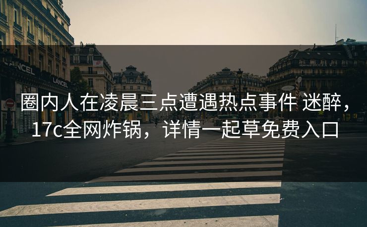 圈内人在凌晨三点遭遇热点事件 迷醉，17c全网炸锅，详情一起草免费入口