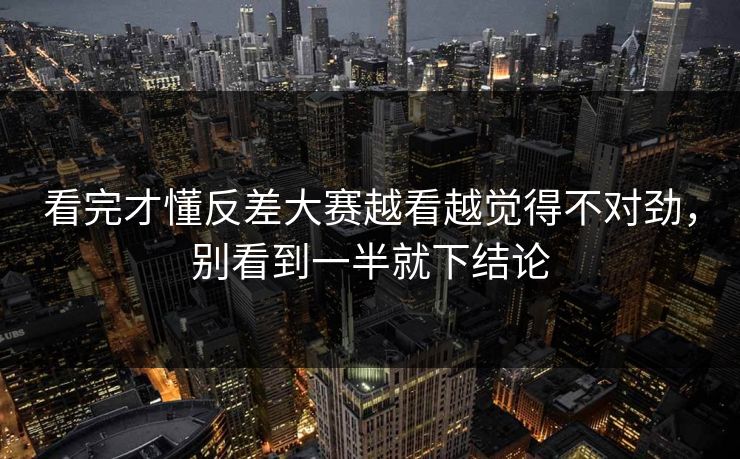 看完才懂反差大赛越看越觉得不对劲，别看到一半就下结论