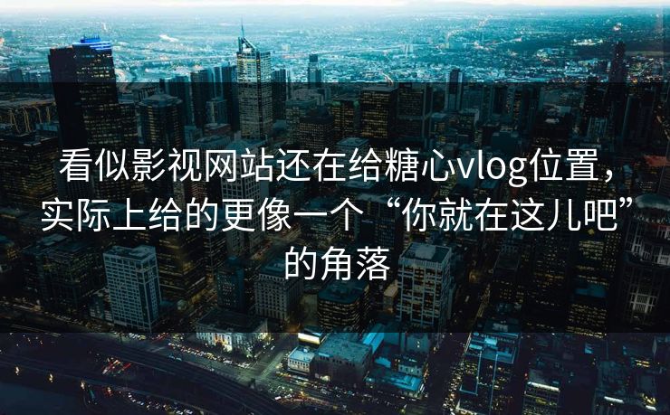 看似影视网站还在给糖心vlog位置，实际上给的更像一个“你就在这儿吧”的角落